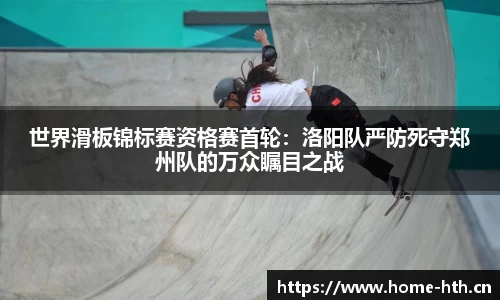 世界滑板锦标赛资格赛首轮：洛阳队严防死守郑州队的万众瞩目之战